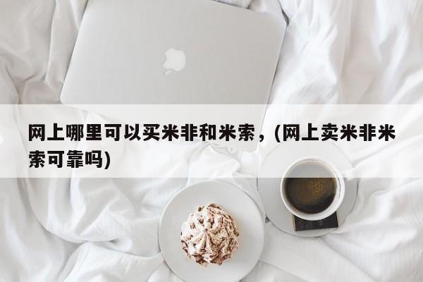 网上米非米索在线购买网上哪里可以买米非和米索，(网上卖米非米索可靠吗)