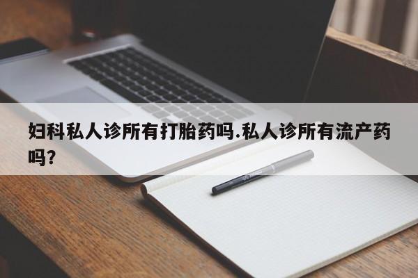 网上米非米索在线购买妇科私人诊所有打胎药吗.私人诊所有流产药吗？