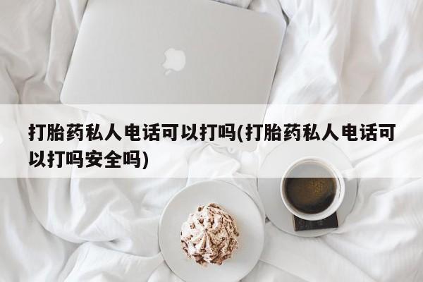 网上米非米索在线购买打胎药私人电话可以打吗(打胎药私人电话可以打吗安全吗)