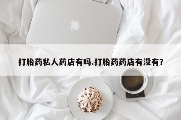 网上米非米索在线购买打胎药私人药店有吗.打胎药药店有没有？