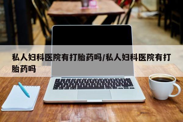 网上米非米索在线购买私人妇科医院有打胎药吗/私人妇科医院有打胎药吗