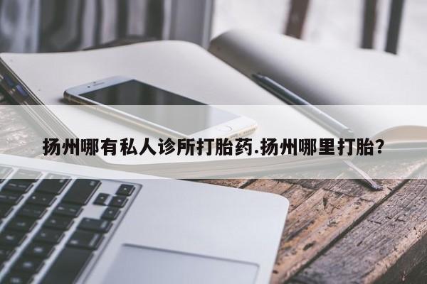 网上米非米索在线购买扬州哪有私人诊所打胎药.扬州哪里打胎？
