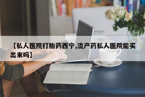 网上米非米索在线购买【私人医院打胎药西宁,流产药私人医院能买出来吗】
