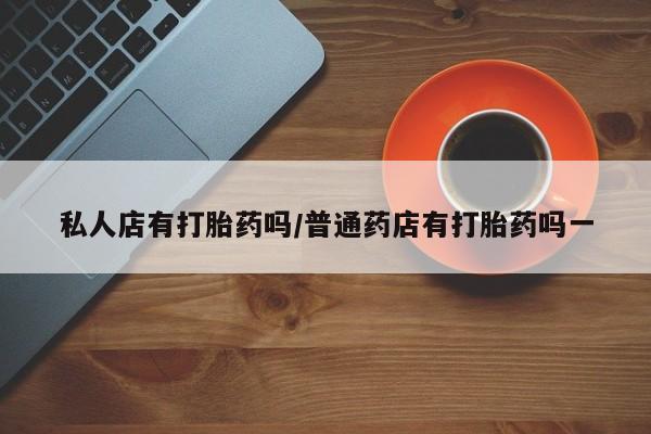 网上米非米索在线购买私人店有打胎药吗/普通药店有打胎药吗一