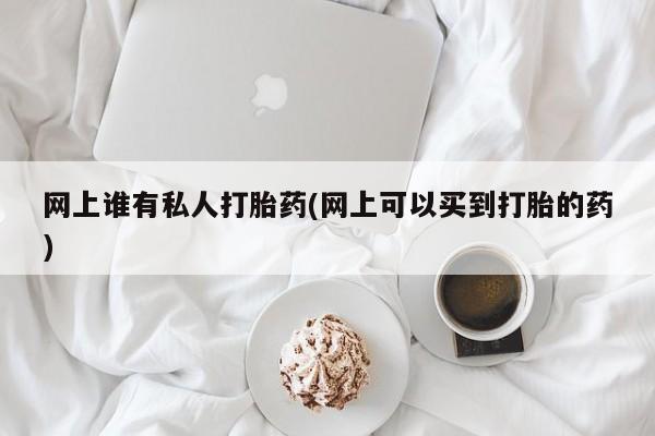 网上米非米索在线购买网上谁有私人打胎药(网上可以买到打胎的药)