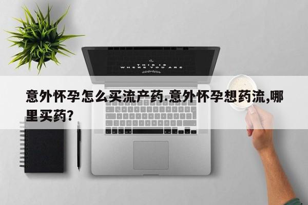 网上米非米索在线购买意外怀孕怎么买流产药.意外怀孕想药流,哪里买药？