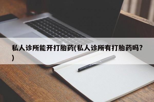 网上米非米索在线购买私人诊所能开打胎药(私人诊所有打胎药吗?)
