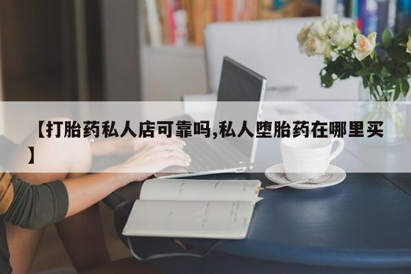 网上米非米索在线购买【打胎药私人店可靠吗,私人堕胎药在哪里买】