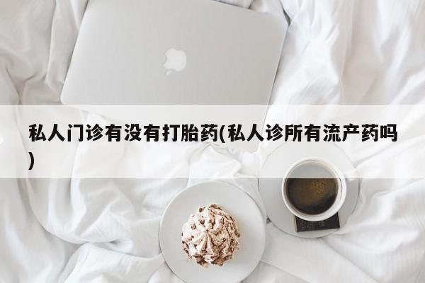 网上米非米索在线购买私人门诊有没有打胎药(私人诊所有流产药吗)