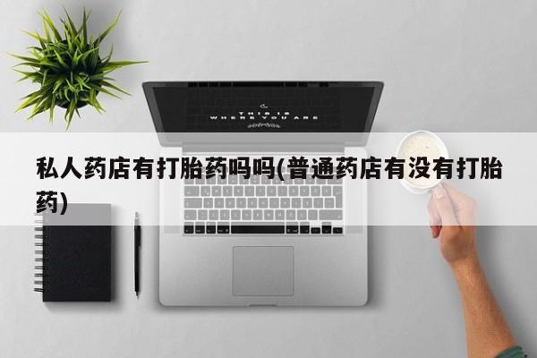 网上米非米索在线购买私人药店有打胎药吗吗(普通药店有没有打胎药)