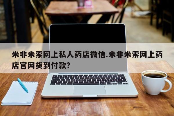 网上米非米索在线购买米非米索网上私人药店微信.米非米索网上药店官网货到付款？