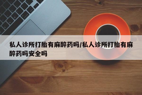 网上米非米索在线购买私人诊所打胎有麻醉药吗/私人诊所打胎有麻醉药吗安全吗