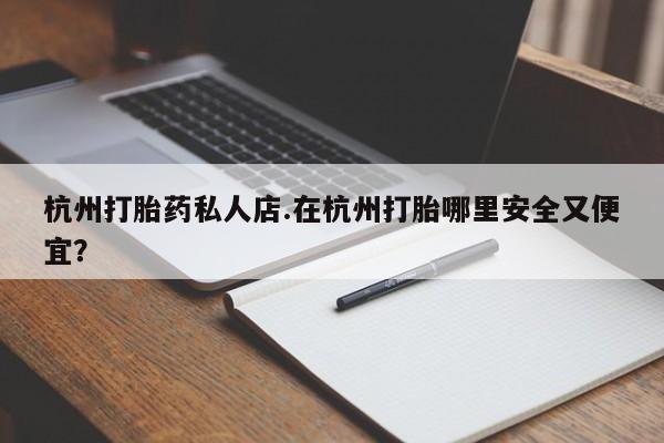 网上米非米索在线购买杭州打胎药私人店.在杭州打胎哪里安全又便宜？