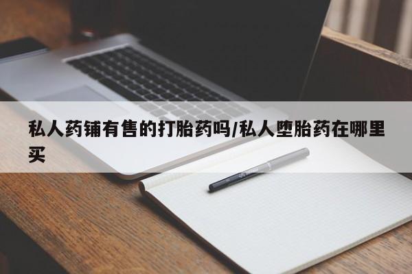 网上米非米索在线购买私人药铺有售的打胎药吗/私人堕胎药在哪里买