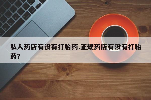 网上米非米索在线购买私人药店有没有打胎药.正规药店有没有打胎药？